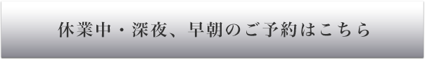 休業中・深夜、早朝のご予約はこちら